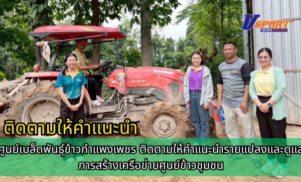 กำแพงเพชร-ศูนย์เมล็ดพันธุ์ข้าวกำแพงเพชร ติดตามให้คำแนะนำรายแปลงและดูแลการสร้างเครือข่ายศูนย์ข้าวชุมชน