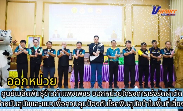 กำแพงเพชร-ศูนย์เมล็ดพันธุ์ข้าวกำแพงเพชร ร่วมออกหน่วยโครงการเร่งรัดผ่าตัดทำหมันสุนัขและแมวเพื่อควบคุมป้องกันโรคพิษสุนัขบ้าในพื้นที่เสี่ยง