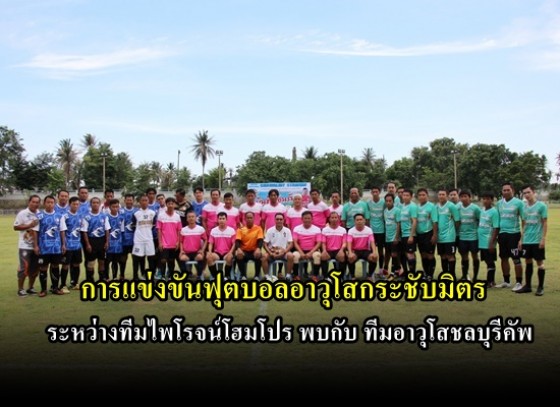 การแข่งขันฟุตบอลกระชับมิตร ระหว่างทีมไพโรจน์โฮมโปร พบกับทีมอาวุโสชลบุรีคัพ