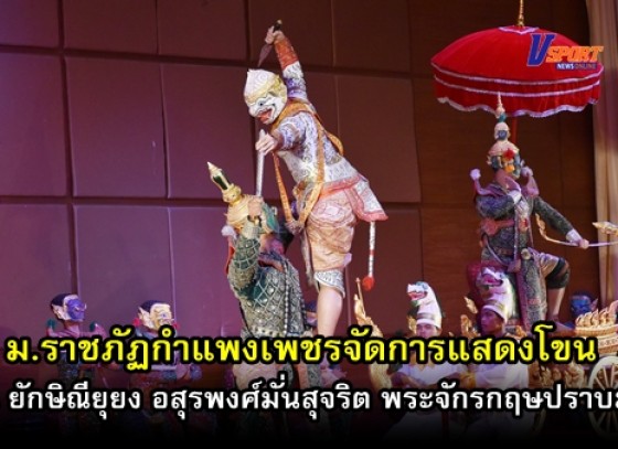 กำแพงเพชร – ม.ราชภัฏกำแพงเพชร จัดการแสดงโขน ตอน ยักษิณียุยง อสุรพงศ์มั่นสุจริต พระจักรกฤษปราบมาร(มีคลิป)