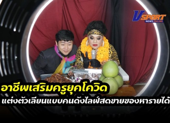 กำแพงเพชร-อาชีพเสริมครูยุคโควิด แต่งตัวเลียนแบบคนดังไลฟ์สดขายของหารายได้ใช้หนี้ต่อยอดชีวิต หลังประสบความสำเร็จไลฟ์สอนนักเรียนในชั้นช่วงโควิด 