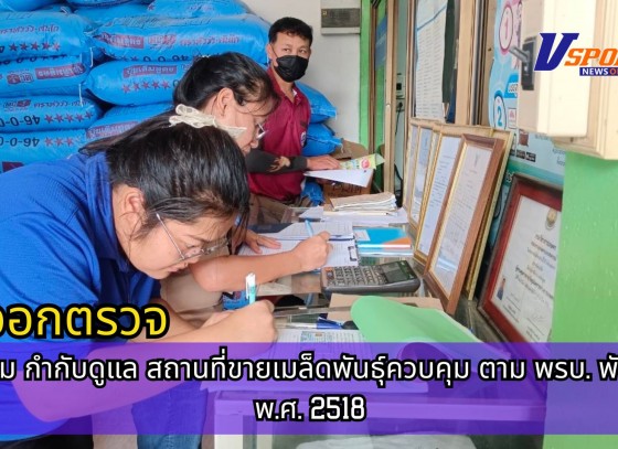 กำแพงเพชร-ศูนย์เมล็ดพันธุ์ข้าวกำเเพงเพชร ออกตรวจ ติดตาม กำกับดูแล สถานที่ขายเมล็ดพันธุ์ควบคุม ตาม พรบ.พันธุ์พืช พ.ศ.2518