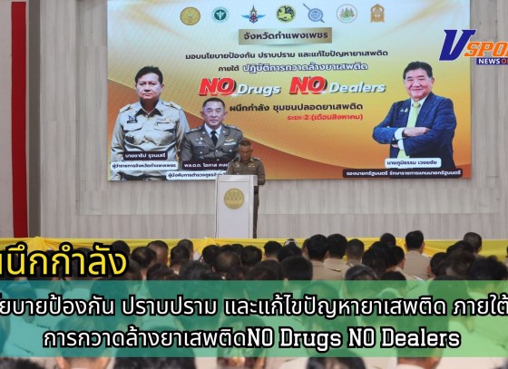 กำแพงเพชร-มอบนโยบายป้องกัน ปราบปราม และแก้ไขปัญหายาเสพติด ภายใต้ ปฏิบัติการกวาดล้างยาเสพติด NO Drugs NO Dealers ผนึกกำลัง ชุมชนปลอดภัยยาเสพติด ระยะ 2
