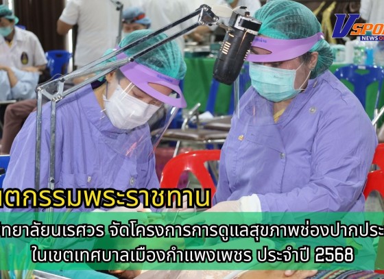กำแพงเพชร-โรงพยาบาลชุมชนเทศบาลเมืองกำแพงเพชร ร่วมกับมหาวิทยาลัยนเรศวร จัดโครงการการดูแลสุขภาพช่องปากประชาชนในเขตเทศบาลเมืองกำแพงเพชร ประจำปี 2568