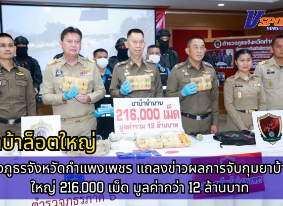 กำแพงเพชร-ตำรวจภูธรจังหวัดกำแพงเพชร แถลงข่าวผลการจับกุมยาบ้าล็อตใหญ่ 216,000 เม็ด มูลค่ากว่า 12 ล้านบาท