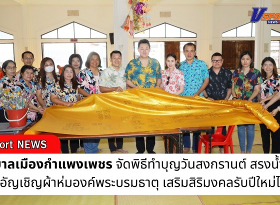 กำแพงเพชร-เทศบาลเมืองกำแพงเพชร จัดพิธีทำบุญวันสงกรานต์ สรงน้ำพระ และอัญเชิญผ้าห่มองค์พระบรมธาตุ เสริมสิริมงคลรับปีใหม่ไทย