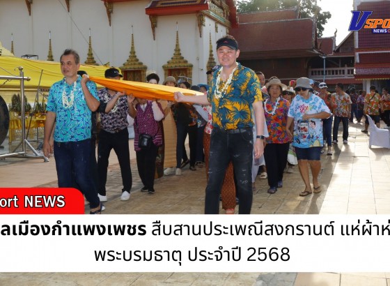 กำแพงเพชร-เทศบาลเมืองกำแพงเพชร สืบสานประเพณีสงกรานต์ แห่ผ้าห่มองค์พระบรมธาตุ ประจำปี 2568