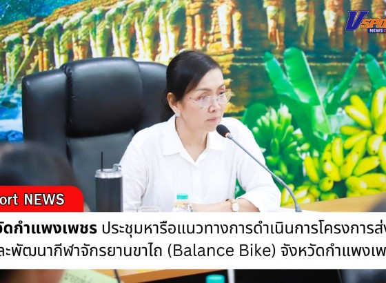 กำแพงเพชร-จังหวัดกำแพงเพชร ประชุมหารือแนวทางการดำเนินการโครงการส่งเสริมและพัฒนากีฬาจักรยานขาไถ (Balance Bike) จังหวัดกำแพงเพชร