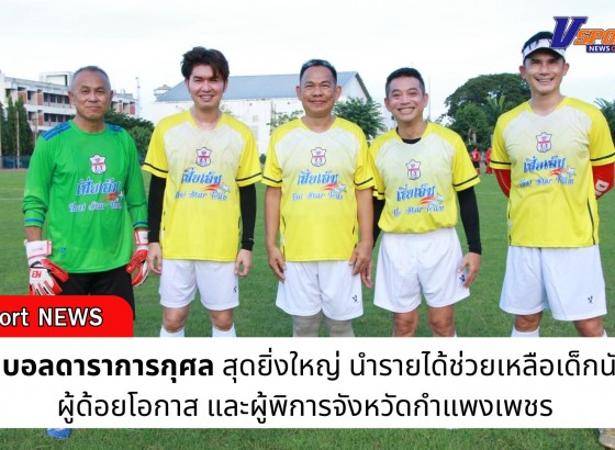 กำแพงเพชร-ศึกฟุตบอลดาราการกุศลสุดยิ่งใหญ่ นำรายได้ช่วยเหลือเด็กนักเรียน ผู้ด้อยโอกาส และผู้พิการจังหวัดกำแพงเพชร