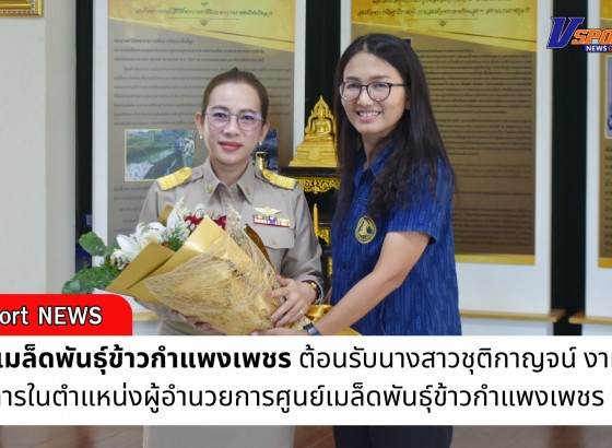 กำแพงเพชร-ศูนย์เมล็ดพันธุ์ข้าวกำแพงเพชร ต้อนรับนางสาวชุติกาญจน์ งามวิสัย รักษาการในตำแหน่งผู้อำนวยการศูนย์เมล็ดพันธุ์ข้าวกำแพงเพชร คนใหม่
