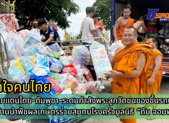 กำแพงเพชร-น้ำใจช่วยชายแดนไทย-กัมพูชา-ระดมกำลังพระลูกวัดขนของขึ้นรถบรรทุก ชาวบ้านนำพืชผลเกษตรร่วมสมทบโรงครัวมูลนิธิ “กัน จอมพลัง”