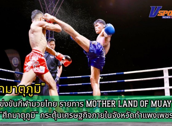 กำแพงเพชร-สำนักงานการกีฬาแห่งประเทศไทยจังหวัดกำแพงเพชร จัดการแข่งขันกีฬามวยไทย รายการ MOTHER LAND OF MUAYTHAI 