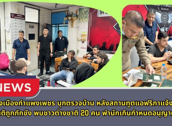 กำแพงเพชร-ตำรวจเมืองกำแพงเพชร บุกตรวจบ้าน หลังสถานทูตแอฟริกาแจ้งมีต่างชาติถูกกักขัง พบชาวต่างชาติ 20 คน พำนักเกินกำหนดอนุญาต