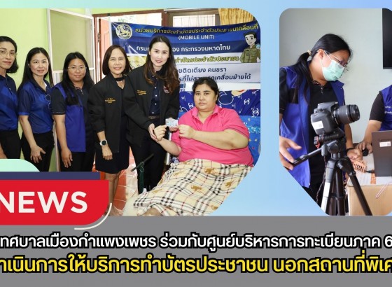 กำแพงเพชร-เทศบาลเมืองกำแพงเพชร ร่วมกับศูนย์บริหารการทะเบียนภาค 6 ดำเนินการให้บริการทำบัตรประชาชน นอกสถานที่พิเศษ สำหรับผู้ป่วยติดเตียง คนชรา และผู้พิการ