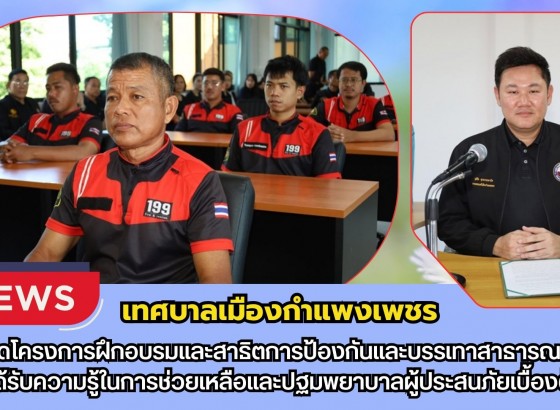 กำแพงเพชร-เทศบาลเมืองกำแพงเพชร เปิดโครงการฝึกอบรมและสาธิตการป้องกันและบรรเทาสาธารณภัย ได้รับความรู้ในการช่วยเหลือและปฐมพยาบาลผู้ประสนภัยเบื้องต้น