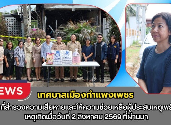 กำแพงเพชร-เทศบาลเมืองกำแพงเพชร ลงพื้นที่สำรวจความเสียหายและให้ความช่วยเหลือผู้ประสบเหตุเพลิงไหม้ เหตุเกิดเมื่อวันที่ 2 สิงหาคม 2569 ที่ผ่านมา