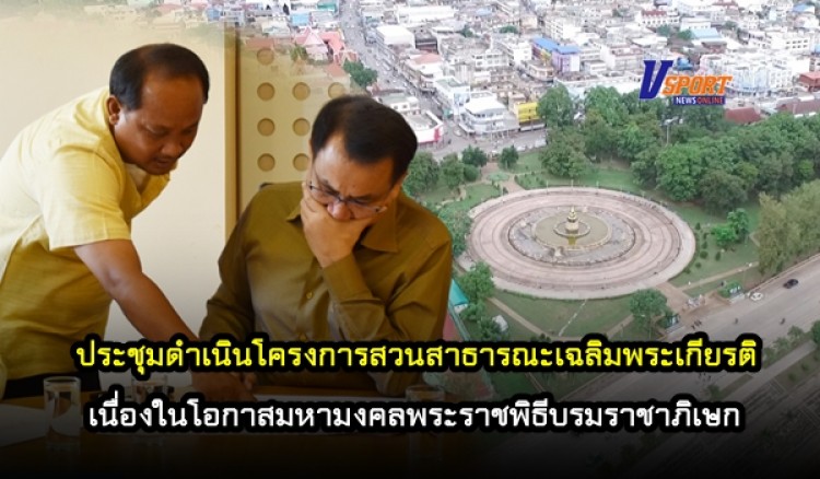 ประชุมดำเนินโครงการสวนสาธารณะเฉลิมพระเกียรติ เนื่องในโอกาสมหามงคลพระราชพิธีบรมราชาภิเษก 