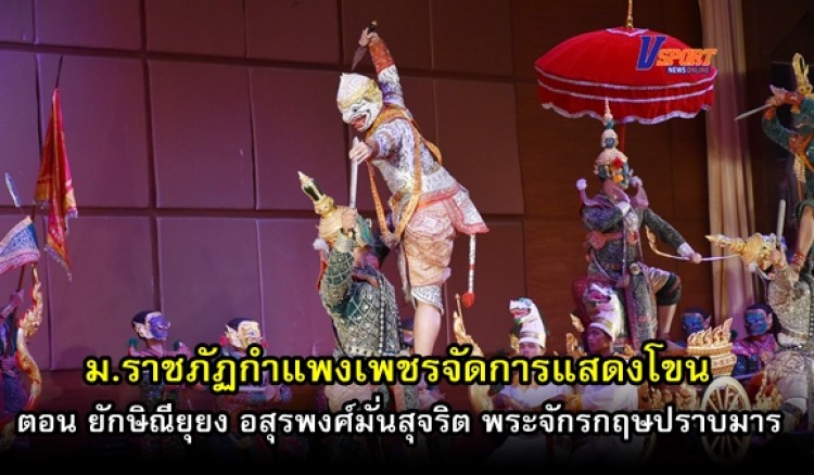 กำแพงเพชร – ม.ราชภัฏกำแพงเพชร จัดการแสดงโขน ตอน ยักษิณียุยง อสุรพงศ์มั่นสุจริต พระจักรกฤษปราบมาร(มีคลิป)