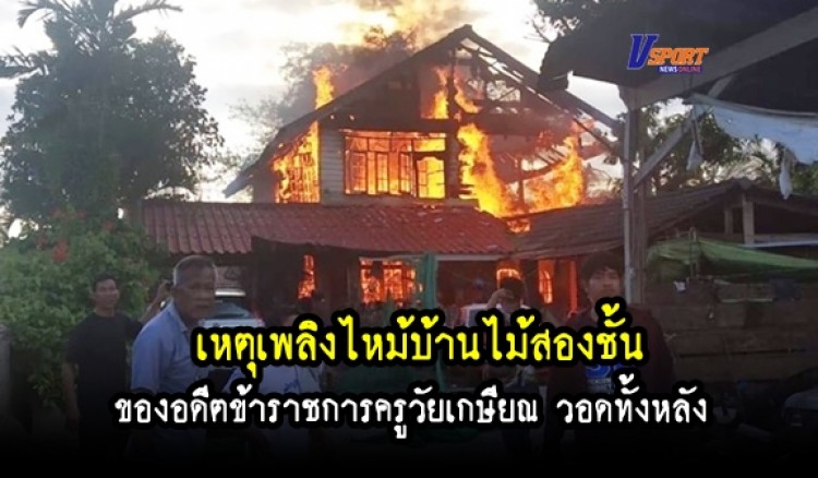 กำแพงเพชร - เกิดเหตุเพลิงไหม้บ้านไม้สองชั้น ของอดีตข้าราชการครูวัยเกษียณ วอดทั้งหลัง 