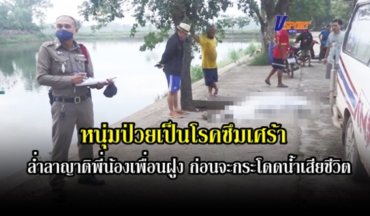 กำแพงเพชร-หนุ่มซึมเศร้า ล่ำลาญาติพี่น้องเพื่อนฝูง จะกระโดดน้ำตาย ก่อนจะหายออกจากบ้าน ญาติตามหาตลอดทั้งวัน พบอีกทีกลายเป็นศพขึ้นอืดลอยน้ำเสียชีวิต ที่ข้อเท้าพบใช้เชือกมัดหินถ่วงน้ำ ให้จมก้นสระ 