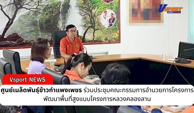 กำแพงเพชร-ศูนย์เมล็ดพันธุ์ข้าวกำแพงเพชร ร่วมประชุมคณะกรรมการอำนวยการโครงการพัฒนาพื้นที่สูงแบบโครงการหลวงคลองลาน