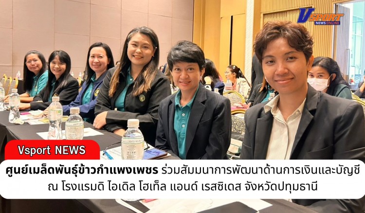 กำแพงเพชร-ศูนย์เมล็ดพันธุ์ข้าวกำแพงเพชร ร่วมสัมมนาการพัฒนาด้านการเงินและบัญชี ณ โรงแรมดิ ไอเดิล โฮเท็ล แอนด์ เรสซิเดส จังหวัดปทุมธานี