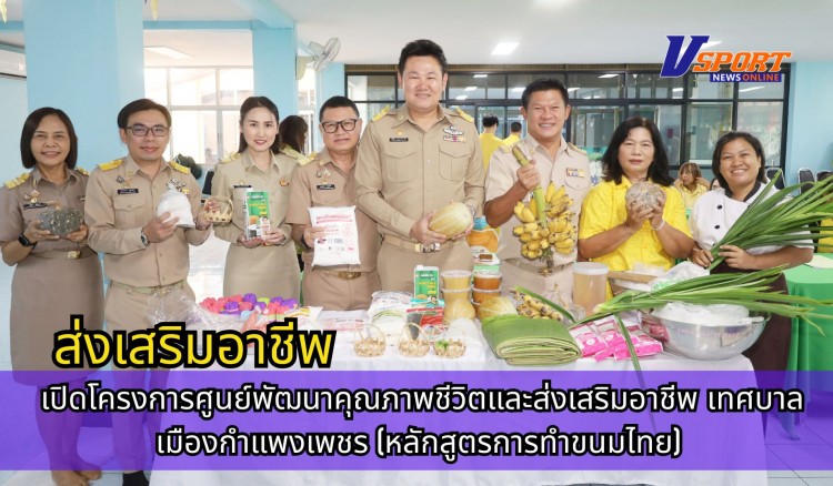 กำแพงเพชร-เทศบาลเมืองกำแพงเพชร เปิดโครงการศูนย์พัฒนาคุณภาพชีวิตและส่งเสริมอาชีพ เทศบาลเมืองกำแพงเพชร (หลักสูตรการทำขนมไทย)
