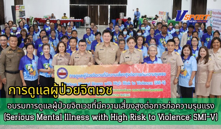 กำแพงเพชร-เปิดการอบรมการดูแลผู้ป่วยจิตเวชที่มีความเสี่ยงสูงต่อการก่อความรุนแรง (Serious Mental Illness with High Risk to Violence: SMI-V)