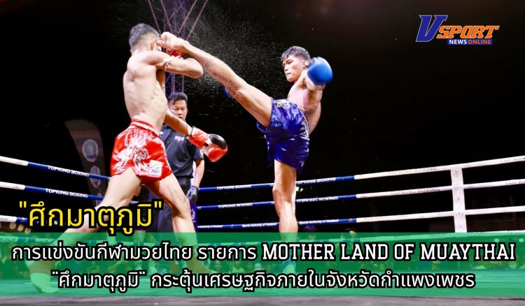 กำแพงเพชร-สำนักงานการกีฬาแห่งประเทศไทยจังหวัดกำแพงเพชร จัดการแข่งขันกีฬามวยไทย รายการ MOTHER LAND OF MUAYTHAI 