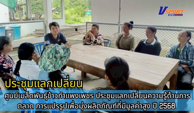 กำแพงเพชร-ศูนย์เมล็ดพันธุ์ข้าวกำแพงเพชร ประชุมแลกเปลี่ยนความรู้ด้านการตลาด การแปรรูปเพื่อมุ่งผลิตภัณฑ์ที่มีมูลค่าสูง ปี 2568
