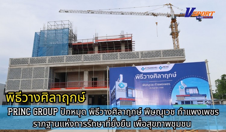 กำแพงเพชร-PRINC GROUP ปักหมุด พิธีวางศิลาฤกษ์ พิษณุเวช กำแพงเพชร รากฐานแห่งการรักษาที่ยั่งยืน เพื่อสุขภาพชุมชน