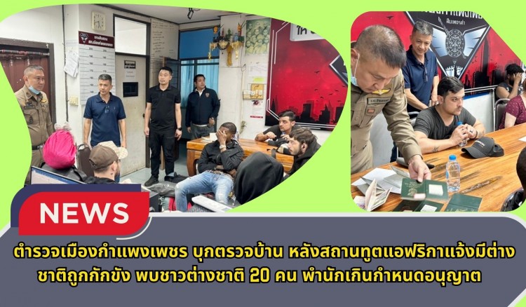 กำแพงเพชร-ตำรวจเมืองกำแพงเพชร บุกตรวจบ้าน หลังสถานทูตแอฟริกาแจ้งมีต่างชาติถูกกักขัง พบชาวต่างชาติ 20 คน พำนักเกินกำหนดอนุญาต