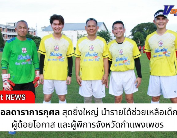 กำแพงเพชร-ศึกฟุตบอลดาราการกุศลสุดยิ่งใหญ่ นำรายได้ช่วยเหลือเด็กนักเรียน ผู้ด้อยโอกาส และผู้พิการจังหวัดกำแพงเพชร
