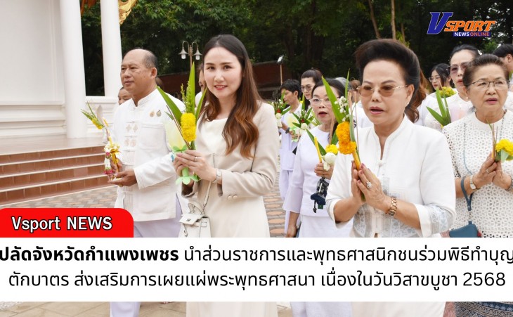 กำแพงเพชร-ปลัดจังหวัดกำแพงเพชร นำส่วนราชการและพุทธศาสนิกชนร่วมพิธีทำบุญตักบาตร ส่งเสริมการเผยแผ่พระพุทธศาสนา เนื่องในวันวิสาขบูชา 2568
