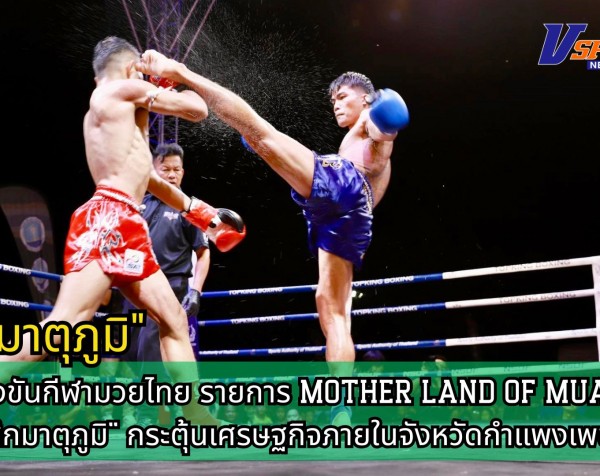 กำแพงเพชร-สำนักงานการกีฬาแห่งประเทศไทยจังหวัดกำแพงเพชร จัดการแข่งขันกีฬามวยไทย รายการ MOTHER LAND OF MUAYTHAI 