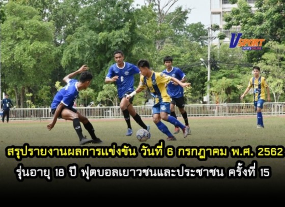 สรุปรายงานผลการเเข่งขัน วันที่ 6 กรกฎาคม พ.ศ. 2562 รุ่นอายุ 18 ปี ฟุตบอลเยาวชนและประชาชน ครั้งที่ 15 จังหวัดกำแพงเพชร